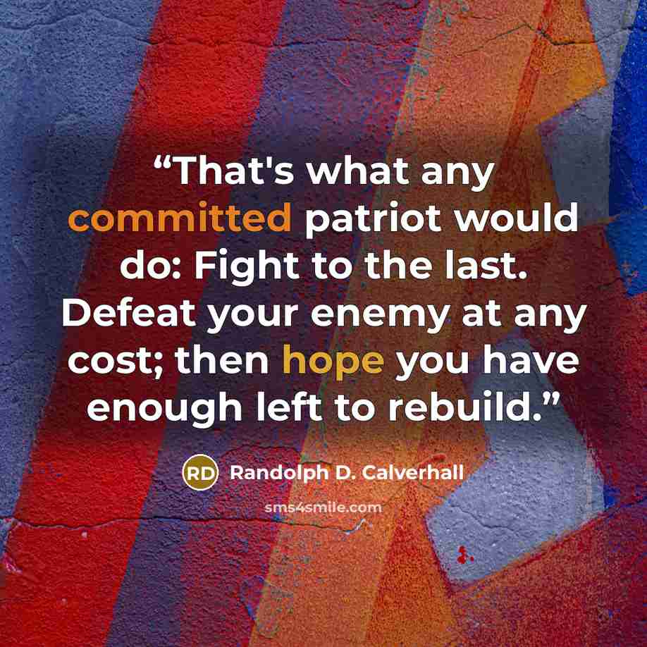 “That's what any committed patriot would do: Fight to the last. Defeat your enemy at any cost; then hope you have enough left to rebuild.” quote by Randolph D. Calverhall