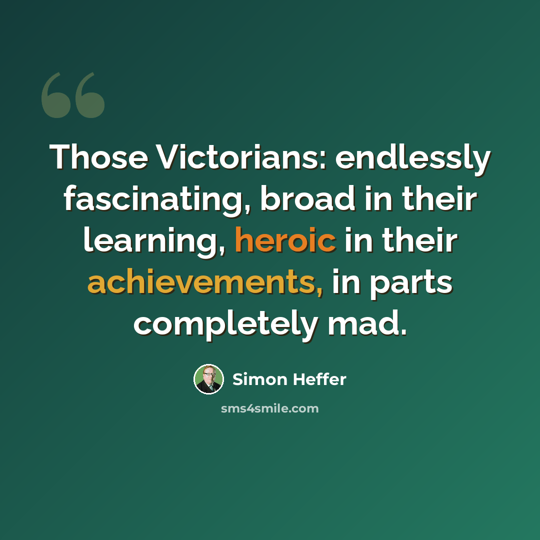 “Those Victorians: endlessly fascinating, broad in their learning, heroic in their achievements, in parts completely mad.” quote by Simon Heffer