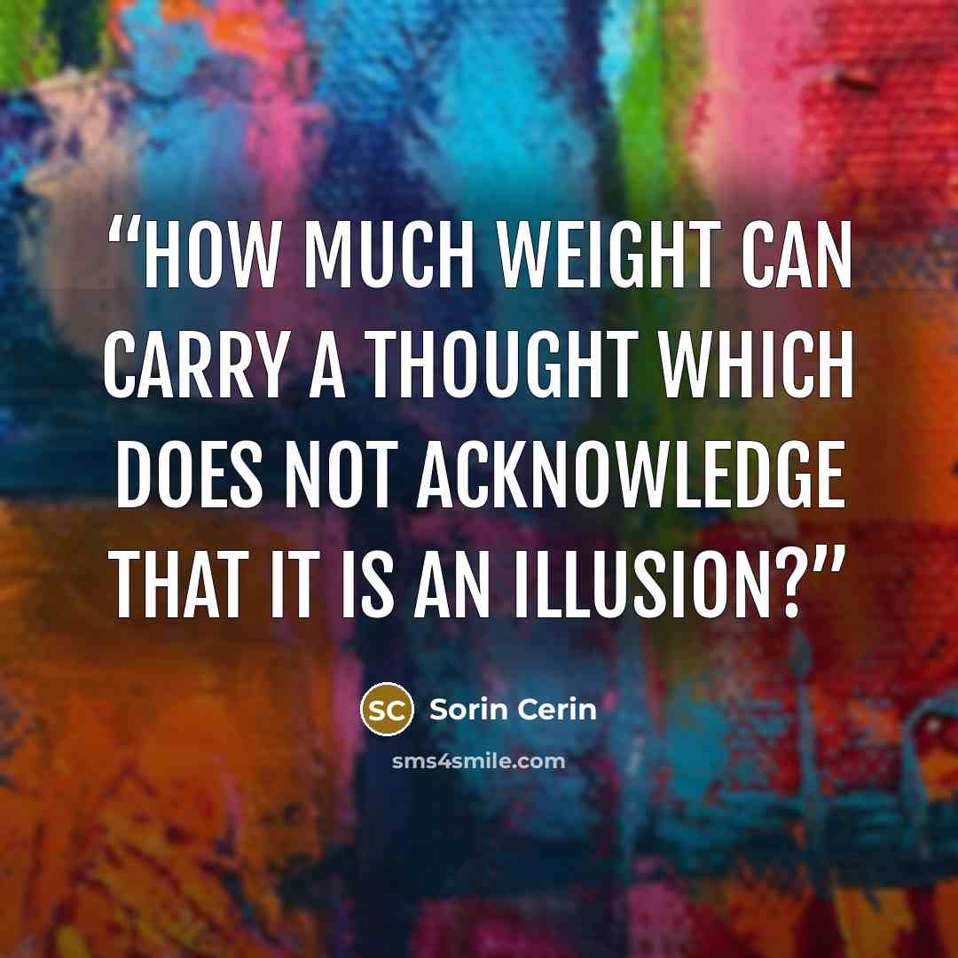 “How much weight can carry a thought which does not acknowledge that it is an illusion?” quote by Sorin Cerin