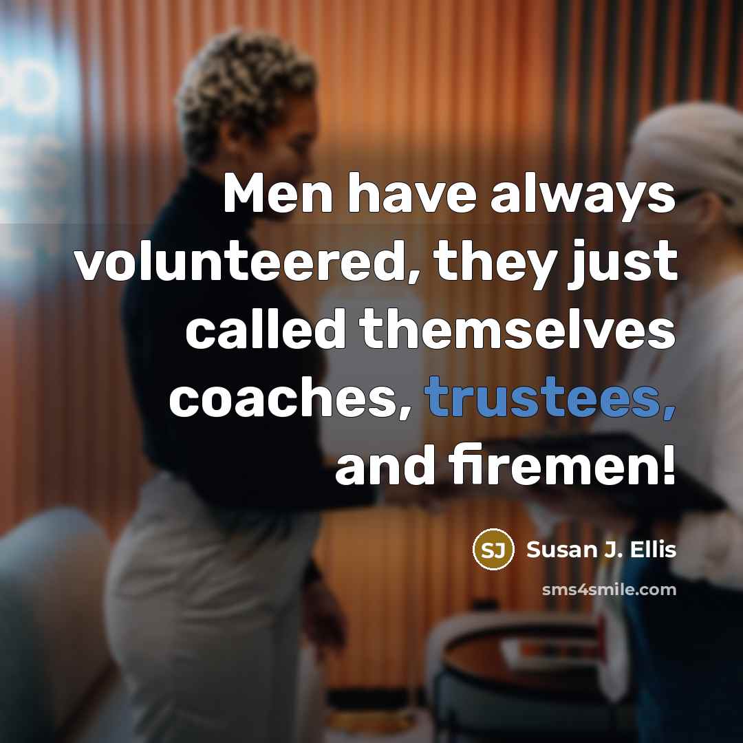 “Men have always volunteered, they just called themselves coaches, trustees, and firemen!” quote by Susan J. Ellis