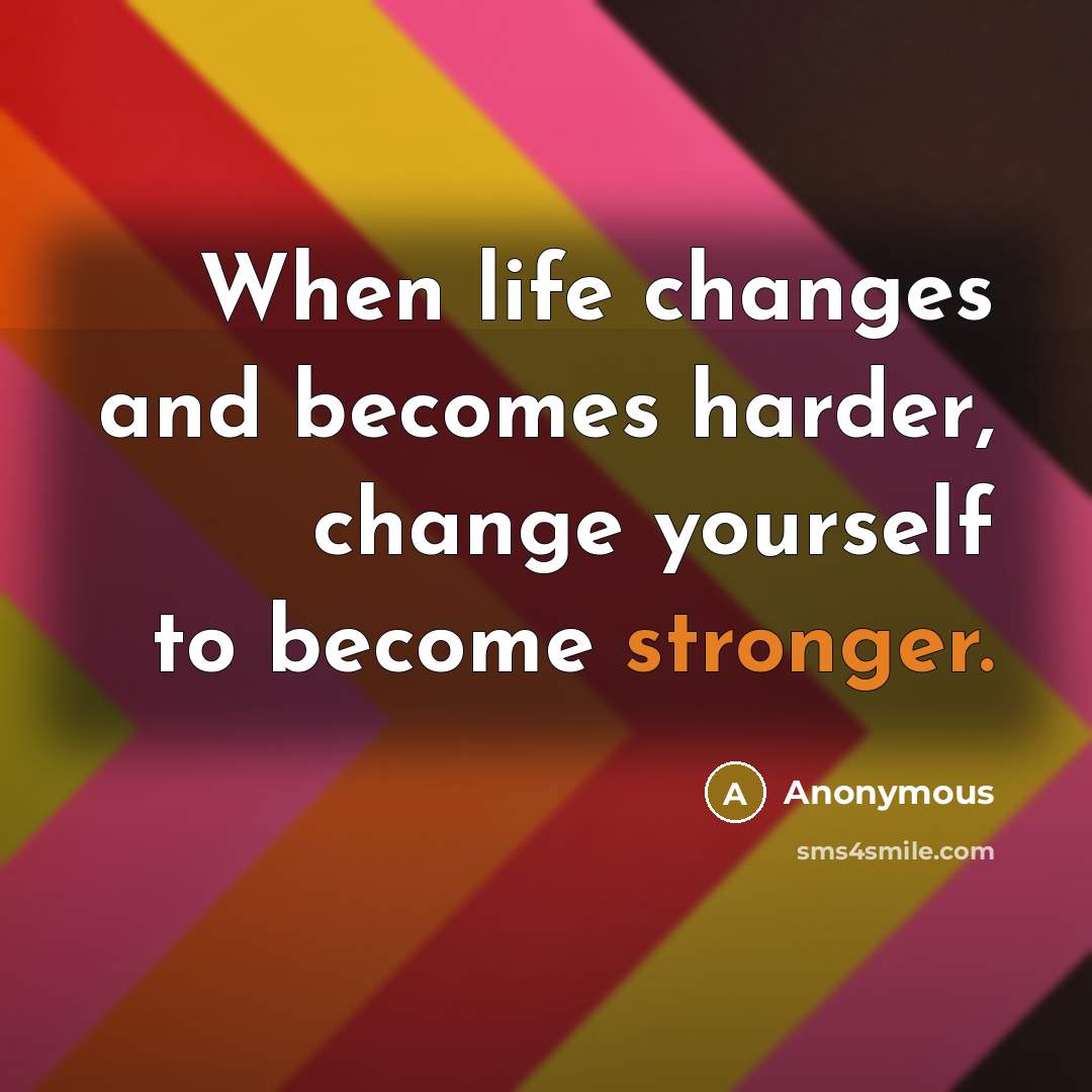 “When life changes and becomes harder, change yourself to become stronger.” quote by Anonymous