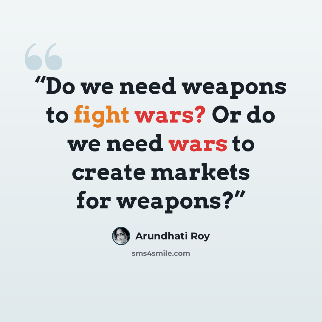 “Do we need weapons to fight wars? Or do we need wars to create markets for weapons?” quote by Arundhati Roy