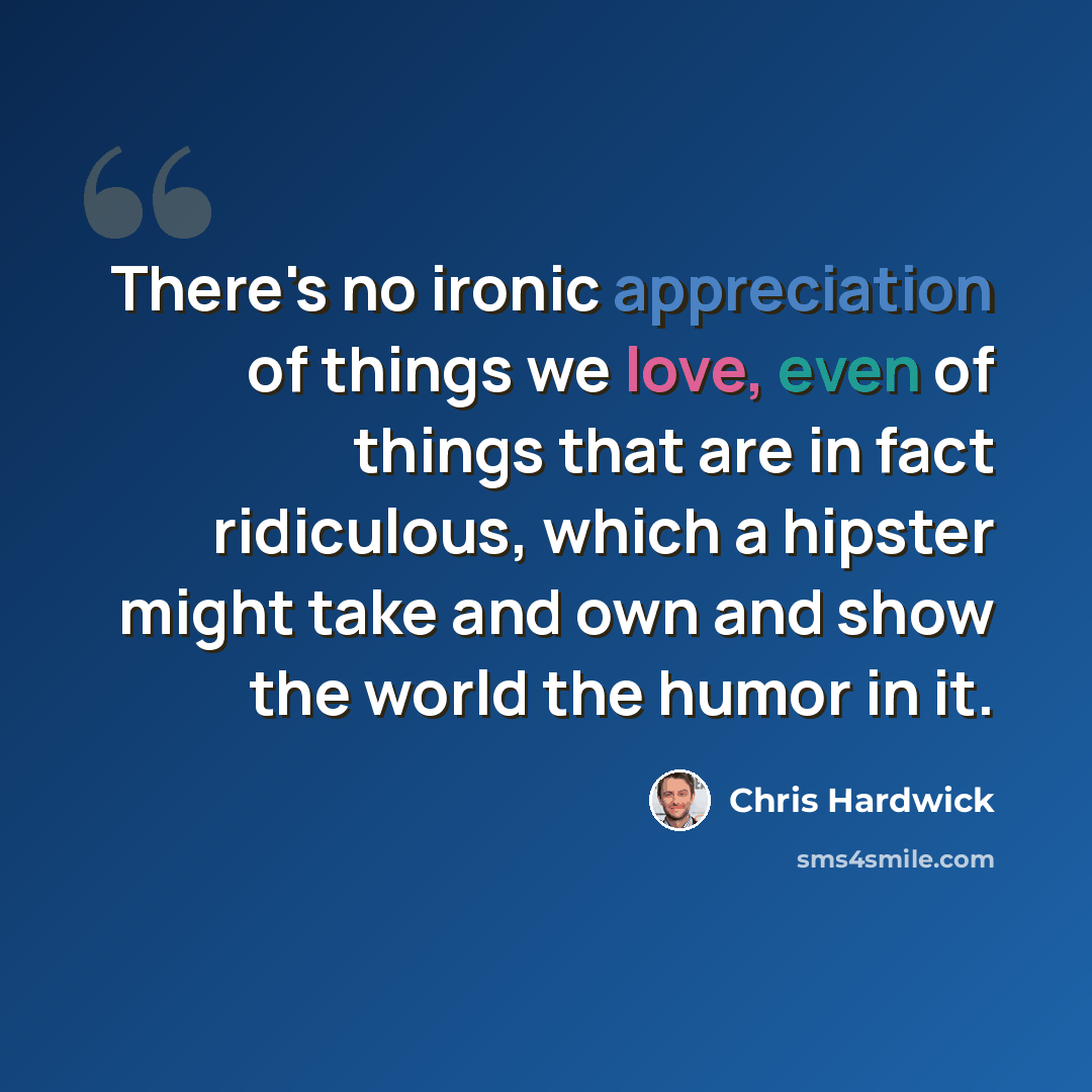 “There's no ironic appreciation of things we love, even of things that are in fact ridiculous, which a hipster might take and own and show the world the humor in it.” quote by Chris Hardwick