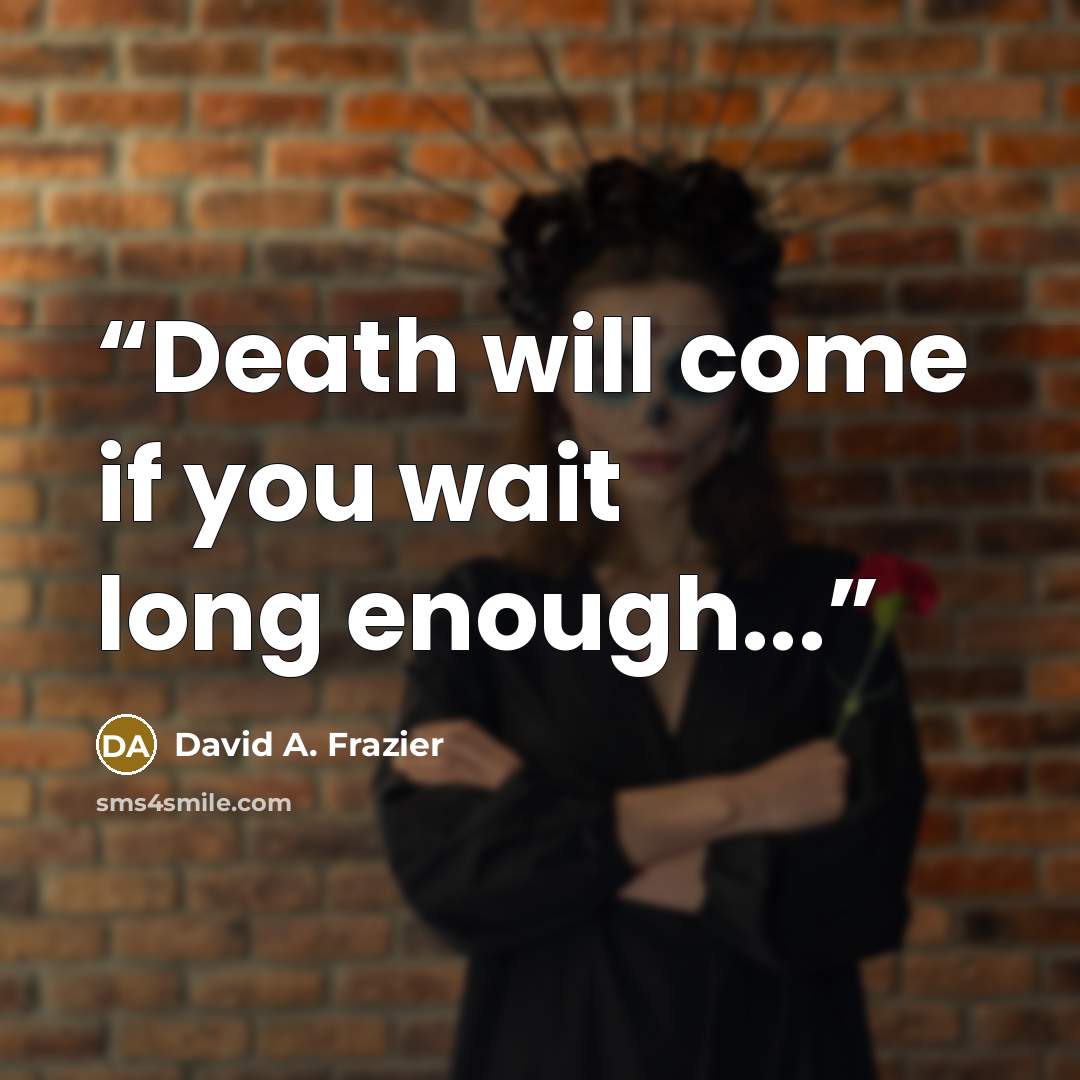 “Death will come if you wait long enough...” quote by David A. Frazier