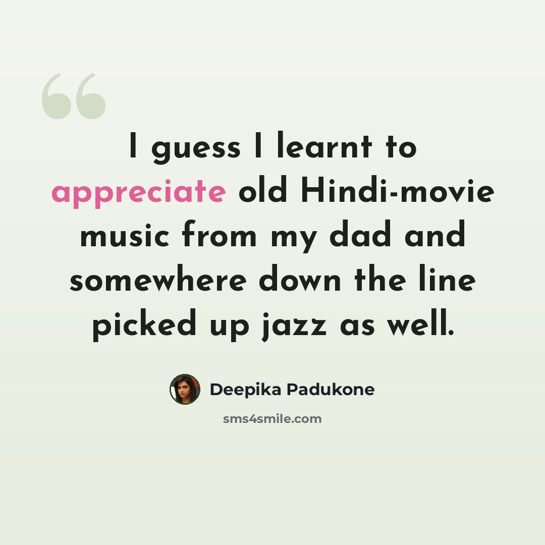 “I guess I learnt to appreciate old Hindi-movie music from my dad and somewhere down the line picked up jazz as well.” quote by Deepika Padukone