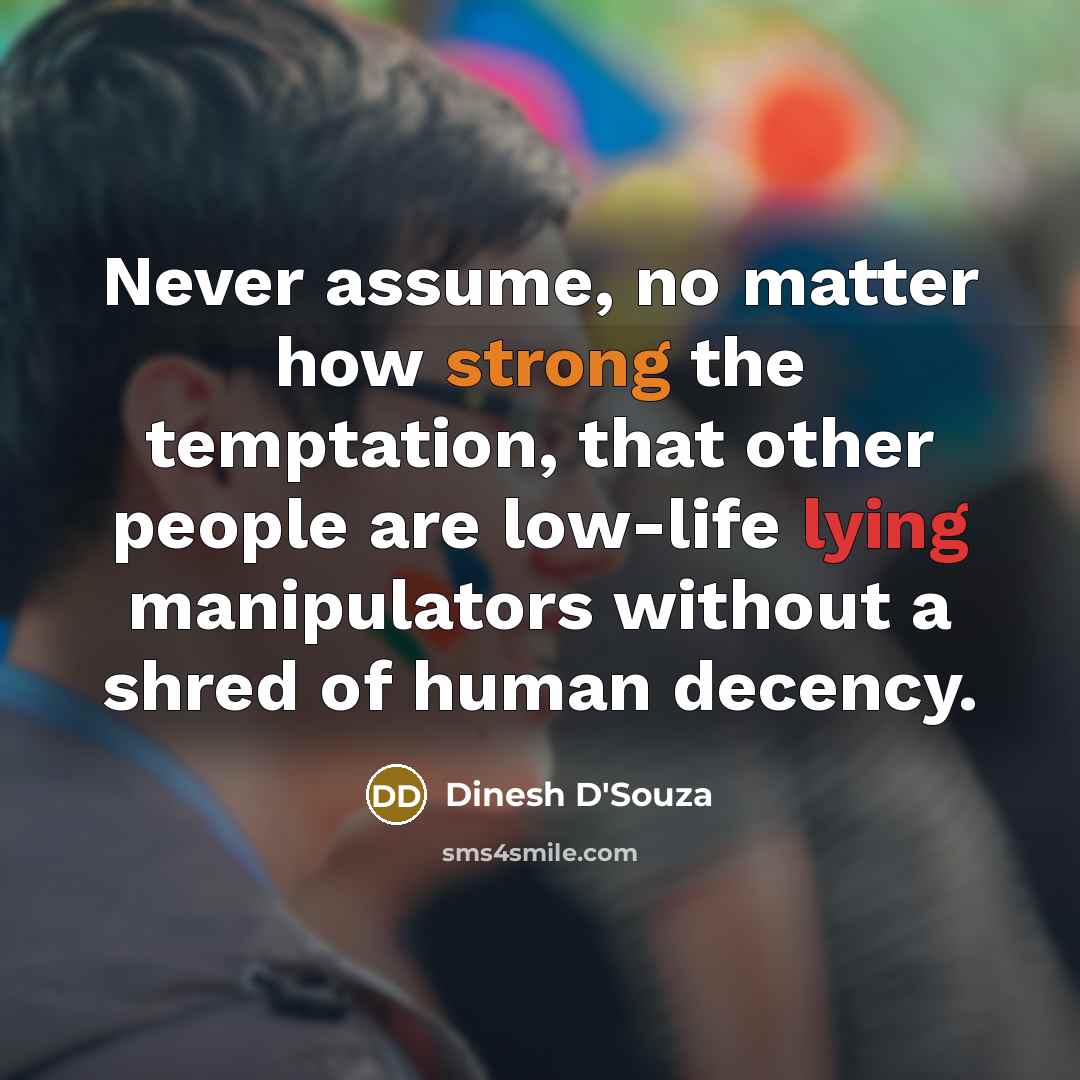 “Never assume, no matter how strong the temptation, that other people are low-life lying manipulators without a shred of human decency.” quote by Dinesh D'Souza