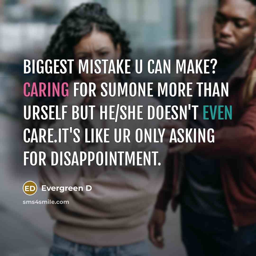 “Biggest mistake u can make? caring for sumone more than urself but he/she doesn't even care.it's like ur only asking for disappointment.” quote by Evergreen D