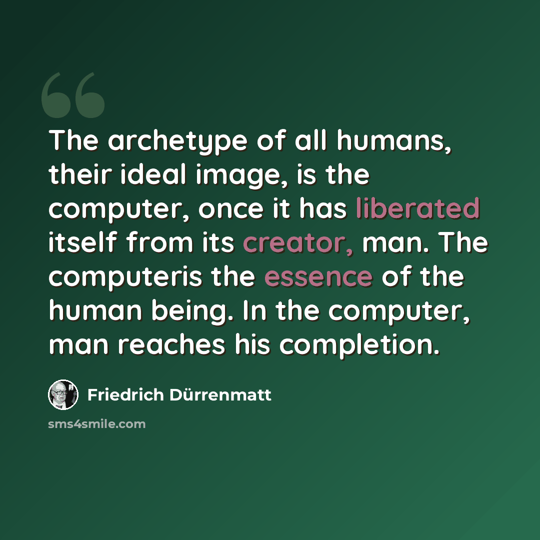 “The archetype of all humans, their ideal image, is the computer, once it has liberated itself from its creator, man. The computeris the essence of the human being. In the computer, man reaches his completion.” quote by Friedrich Durrenmatt