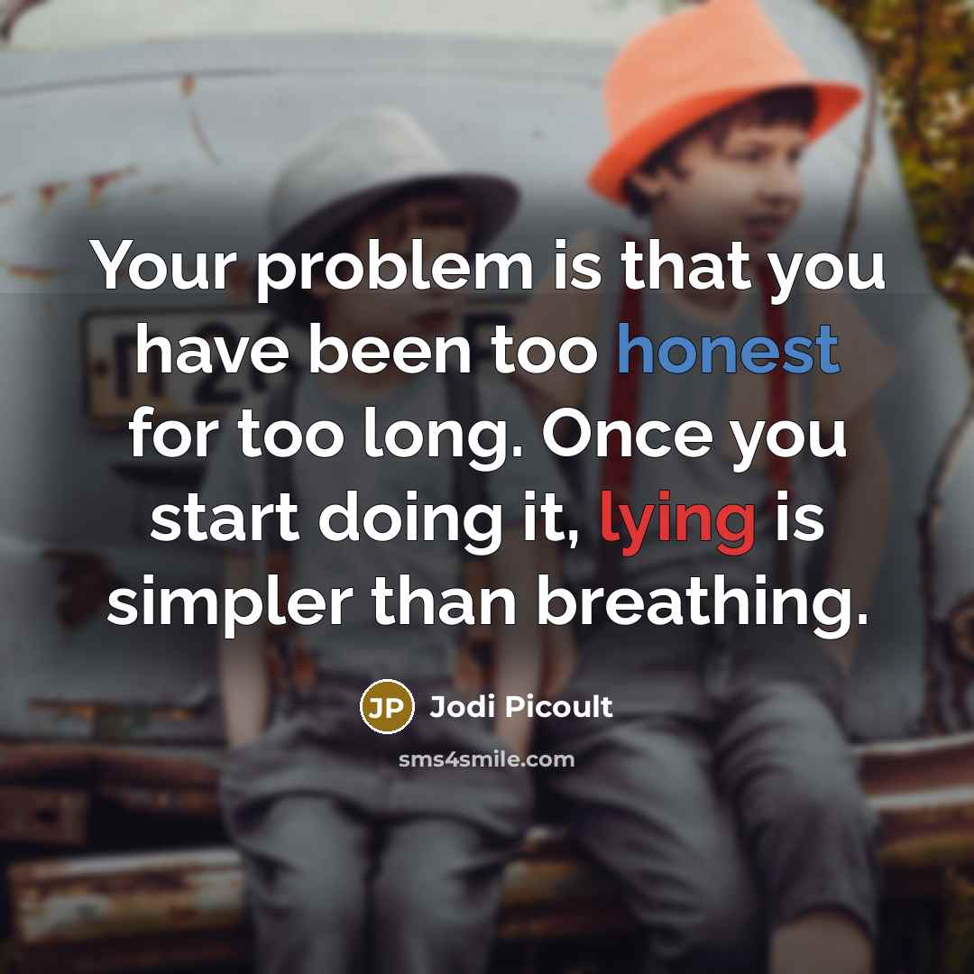 “Your problem is that you have been too honest for too long. Once you start doing it, lying is simpler than breathing.” quote by Jodi Picoult
