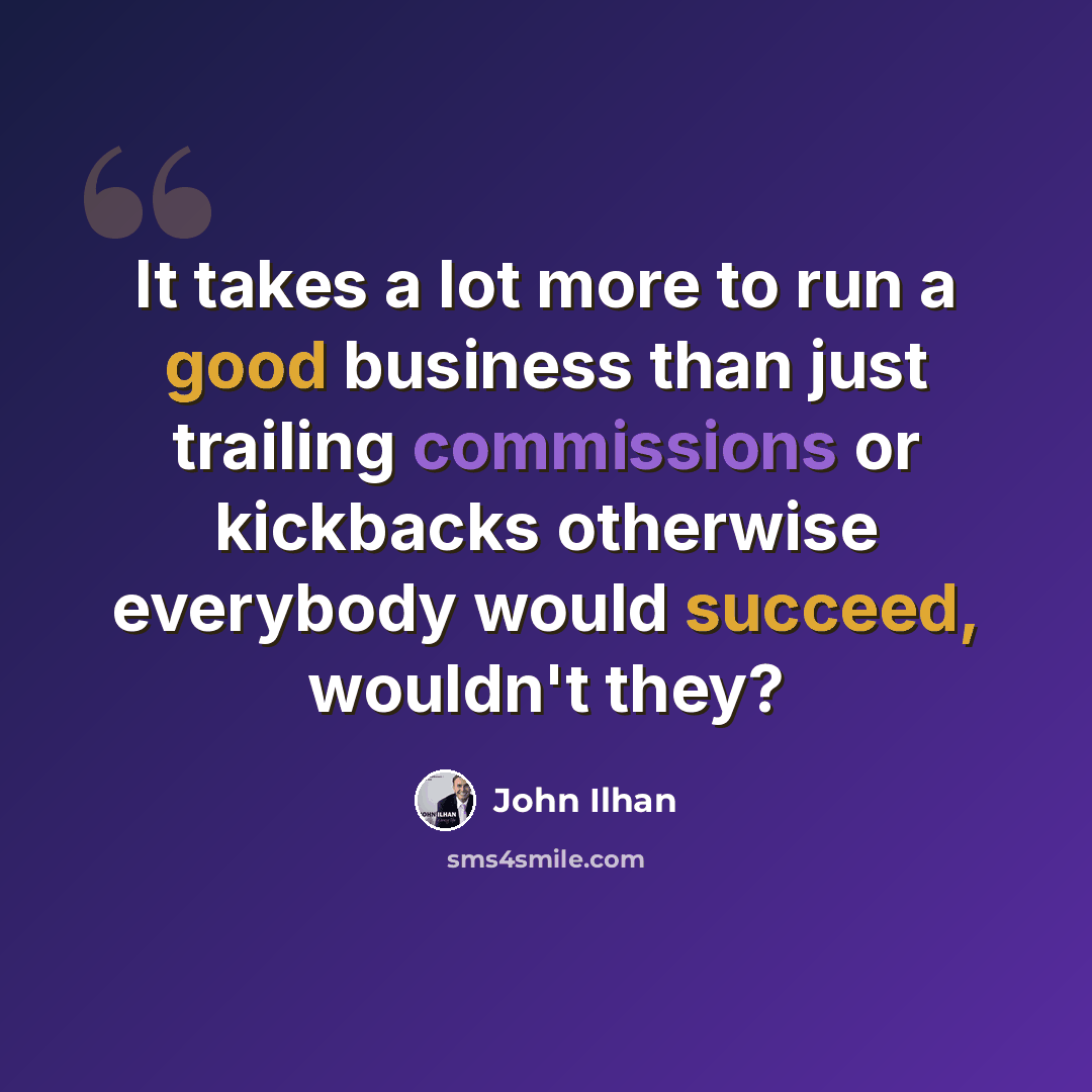“It takes a lot more to run a good business than just trailing commissions or kickbacks otherwise everybody would succeed, wouldn't they?” quote by John Ilhan