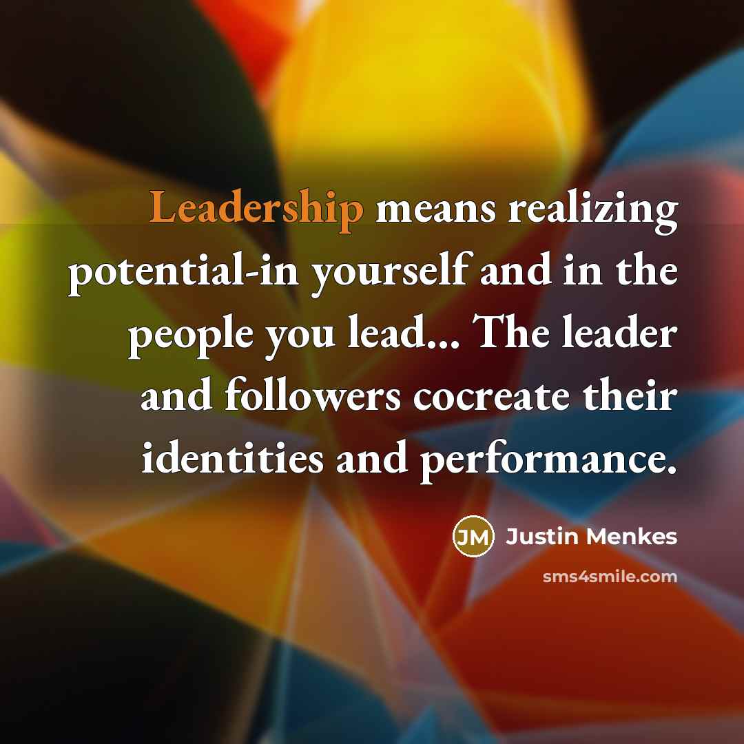 “Leadership means realizing potential-in yourself and in the people you lead… The leader and followers cocreate their identities and performance.” quote by Justin Menkes