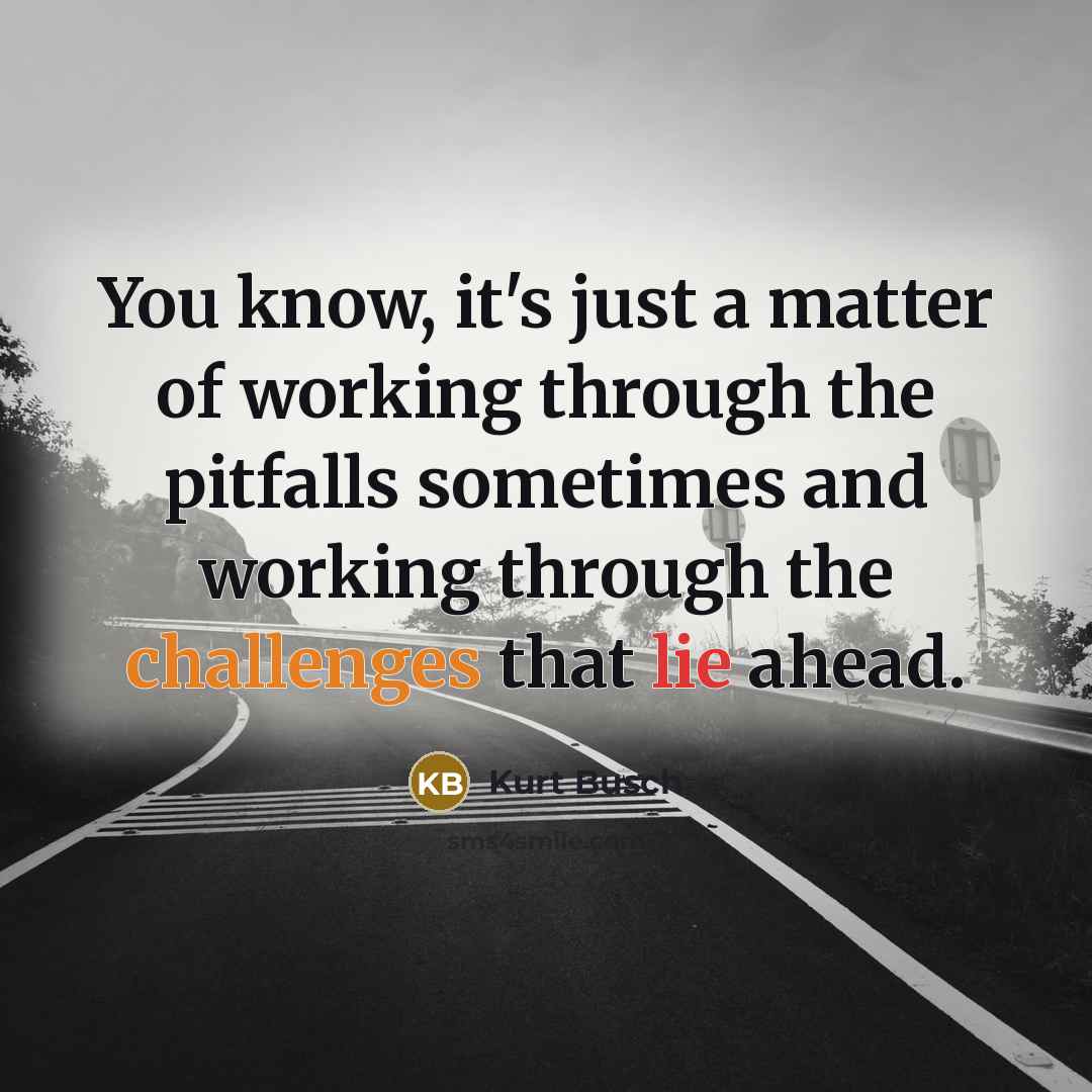 “You know, it's just a matter of working through the pitfalls sometimes and working through the challenges that lie ahead.” quote by Kurt Busch