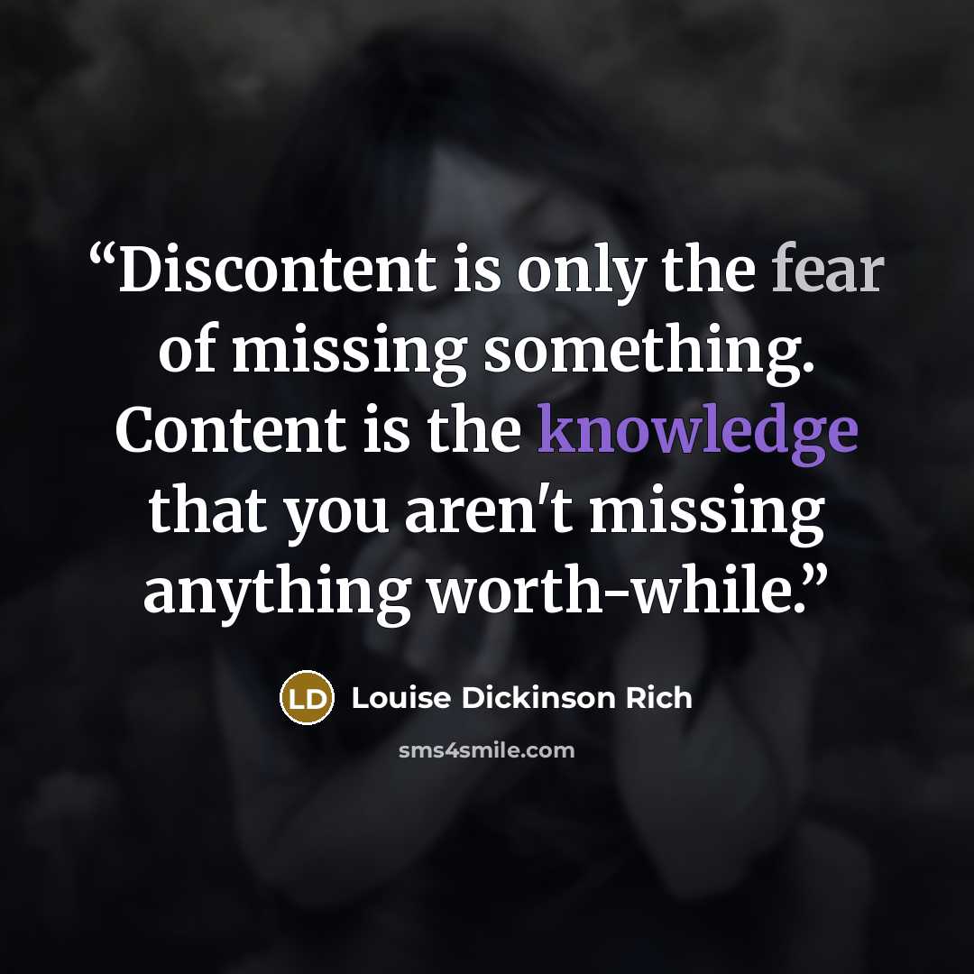 “Discontent is only the fear of missing something. Content is the knowledge that you aren't missing anything worth-while.” quote by Louise Dickinson Rich
