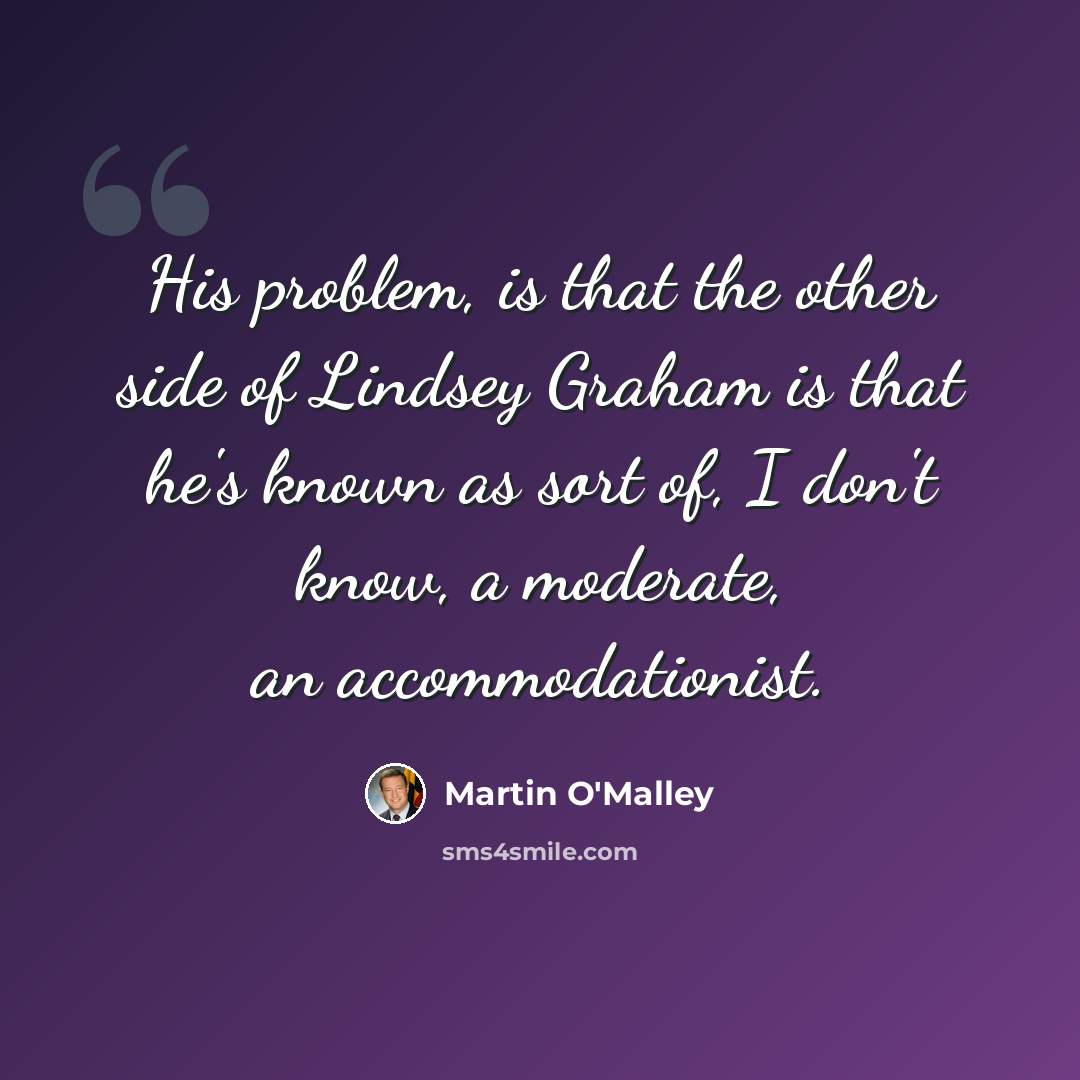 “His problem, is that the other side of Lindsey Graham is that he's known as sort of, I don't know, a moderate, an accommodationist.” quote by Martin O'Malley