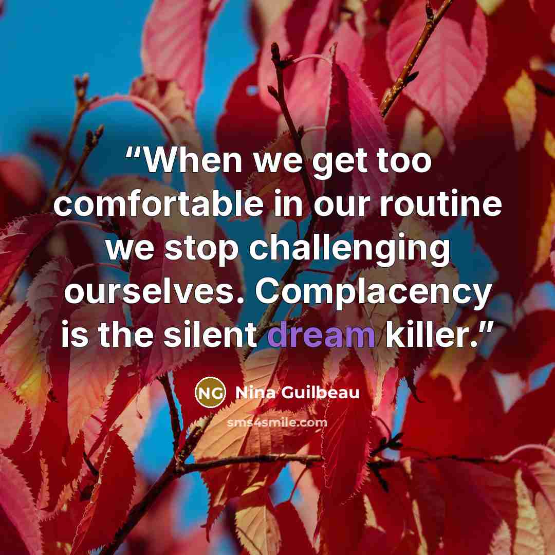 “When we get too comfortable in our routine we stop challenging ourselves. Complacency is the silent dream killer.” quote by Nina Guilbeau