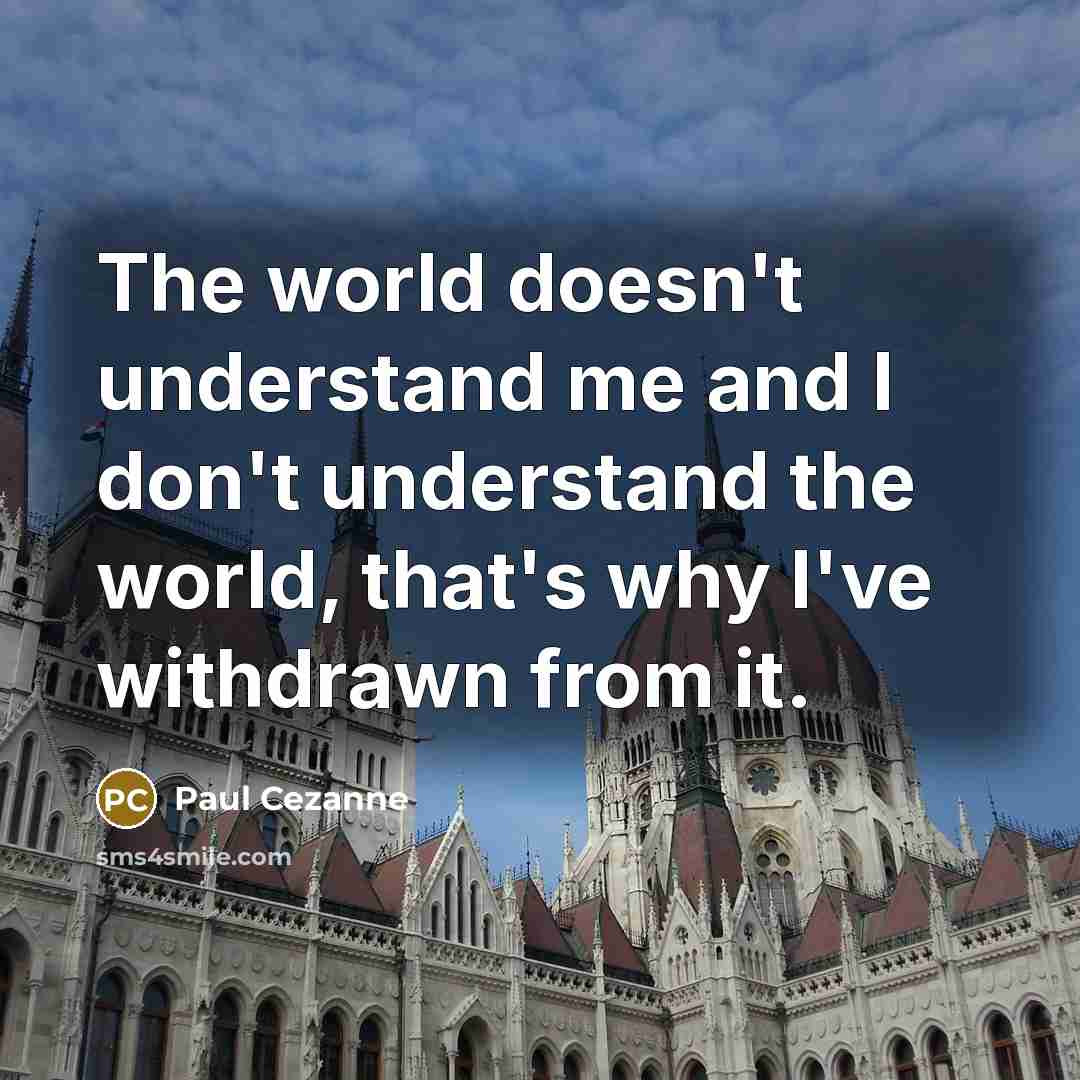 “The world doesn't understand me and I don't understand the world, that's why I've withdrawn from it.” quote by Paul Cezanne