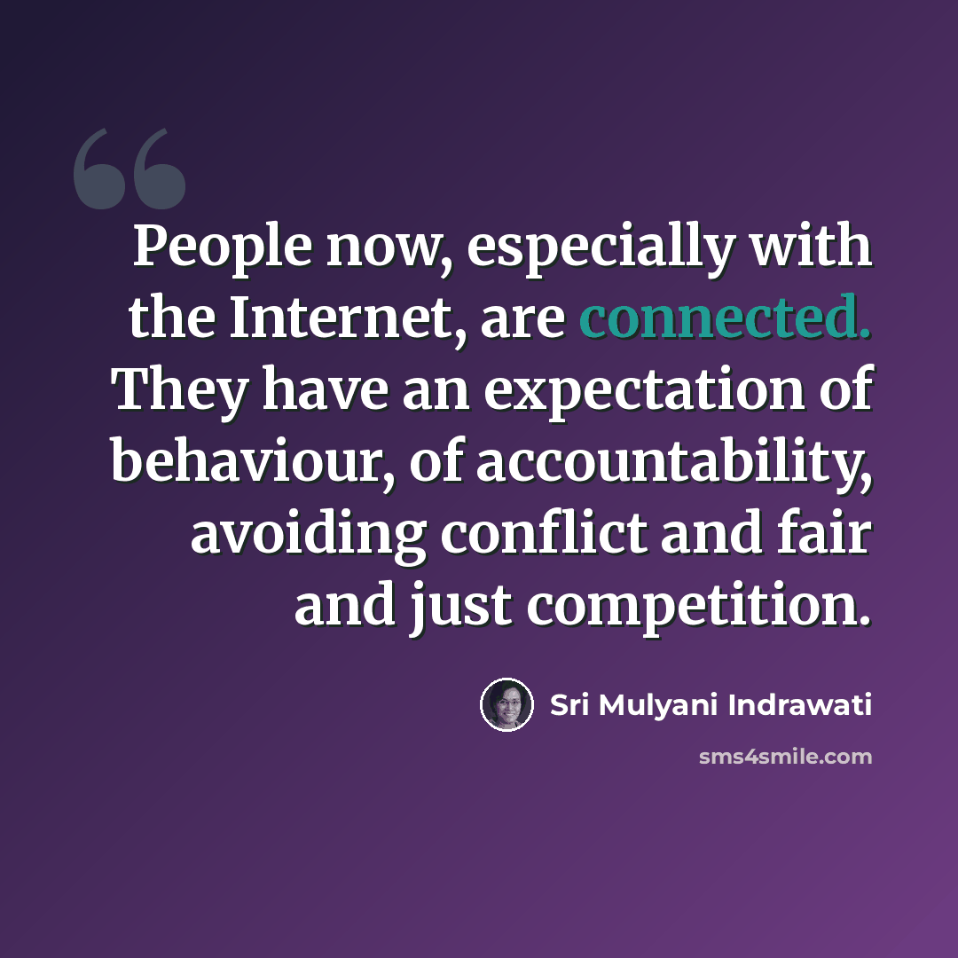 “People now, especially with the Internet, are connected. They have an expectation of behaviour, of accountability, avoiding conflict and fair and just competition.” quote by Sri Mulyani Indrawati