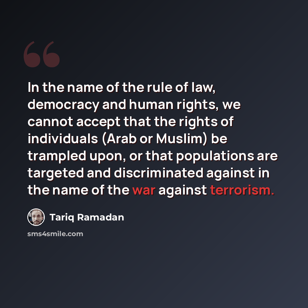 “In the name of the rule of law, democracy and human rights, we cannot accept that the rights of individuals (Arab or Muslim) be trampled upon, or that populations are targeted and discriminated against in the name of the war against terrorism.” quote by Tariq Ramadan