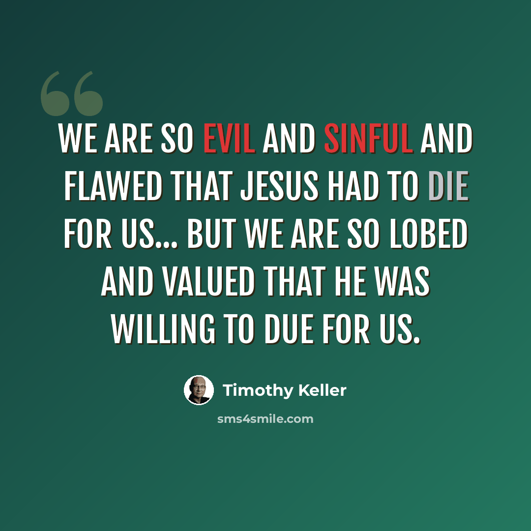 “We are so evil and sinful and flawed that Jesus had to die for us... But we are so lobed and valued that he was willing to due for us.” quote by Timothy Keller