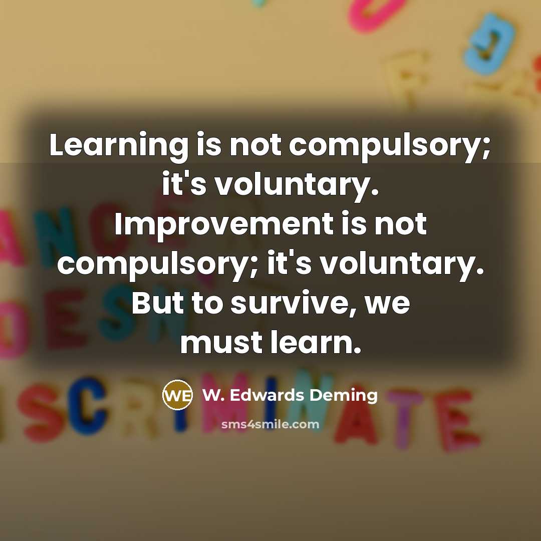 “Learning is not compulsory; it's voluntary. Improvement is not compulsory; it's voluntary. But to survive, we must learn.” quote by W. Edwards Deming
