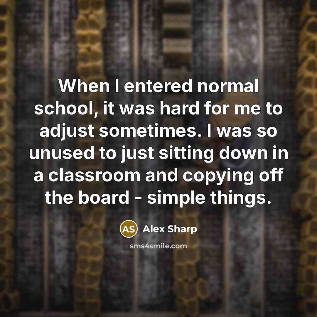 “When I entered normal school, it was hard for me to adjust sometimes. I was so unused to just sitting down in a classroom and copying off the board - simple things.” quote by Alex Sharp