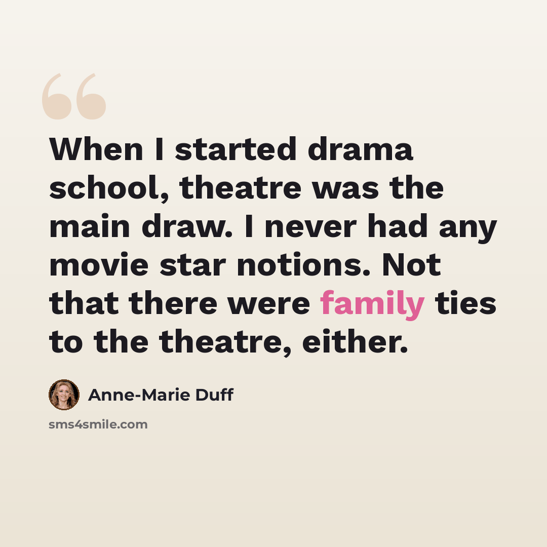 “When I started drama school, theatre was the main draw. I never had any movie star notions. Not that there were family ties to the theatre, either.” quote by Anne-Marie Duff