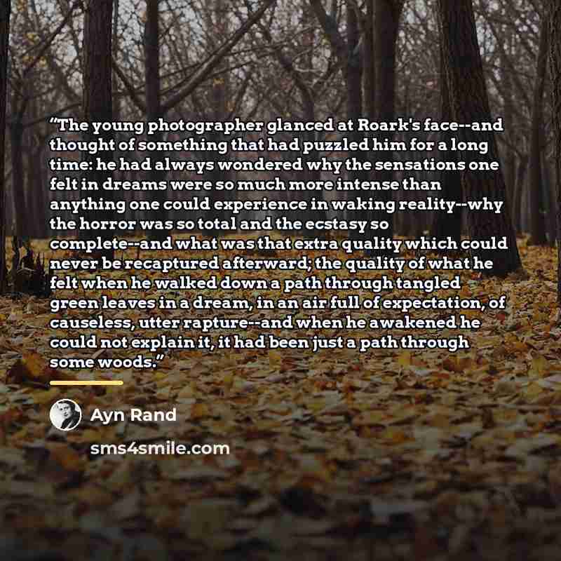 “The young photographer glanced at Roark's face--and thought of something that had puzzled him for a long time: he had always wondered why the sensations one felt in dreams were so much more intense than anything one could experience in waking reality--why the horror was so total and the ecstasy so…” quote by Ayn Rand