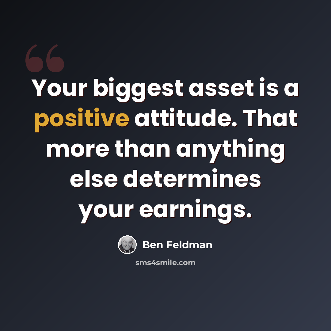 “Your biggest asset is a positive attitude. That more than anything else determines your earnings.” quote by Ben Feldman