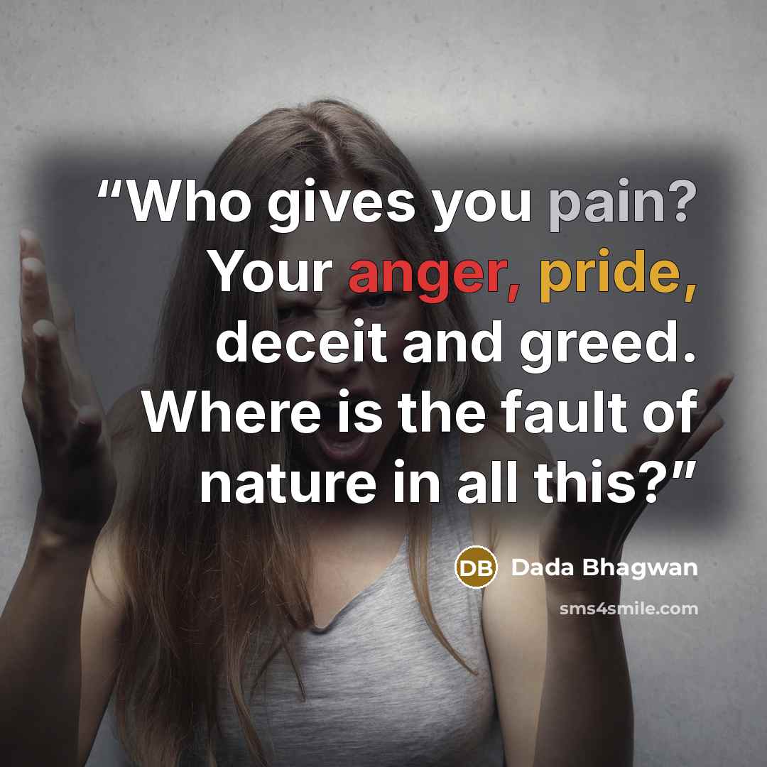 “Who gives you pain? Your anger, pride, deceit and greed. Where is the fault of nature in all this?” quote by Dada Bhagwan