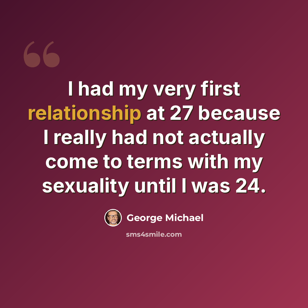 “I had my very first relationship at 27 because I really had not actually come to terms with my sexuality until I was 24.” quote by George Michael