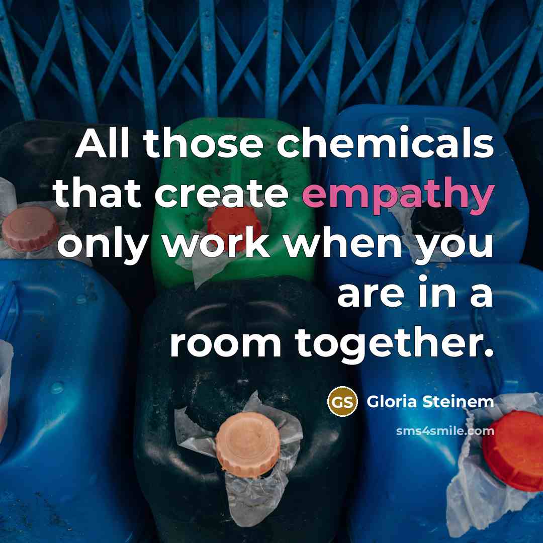“All those chemicals that create empathy only work when you are in a room together.” quote by Gloria Steinem