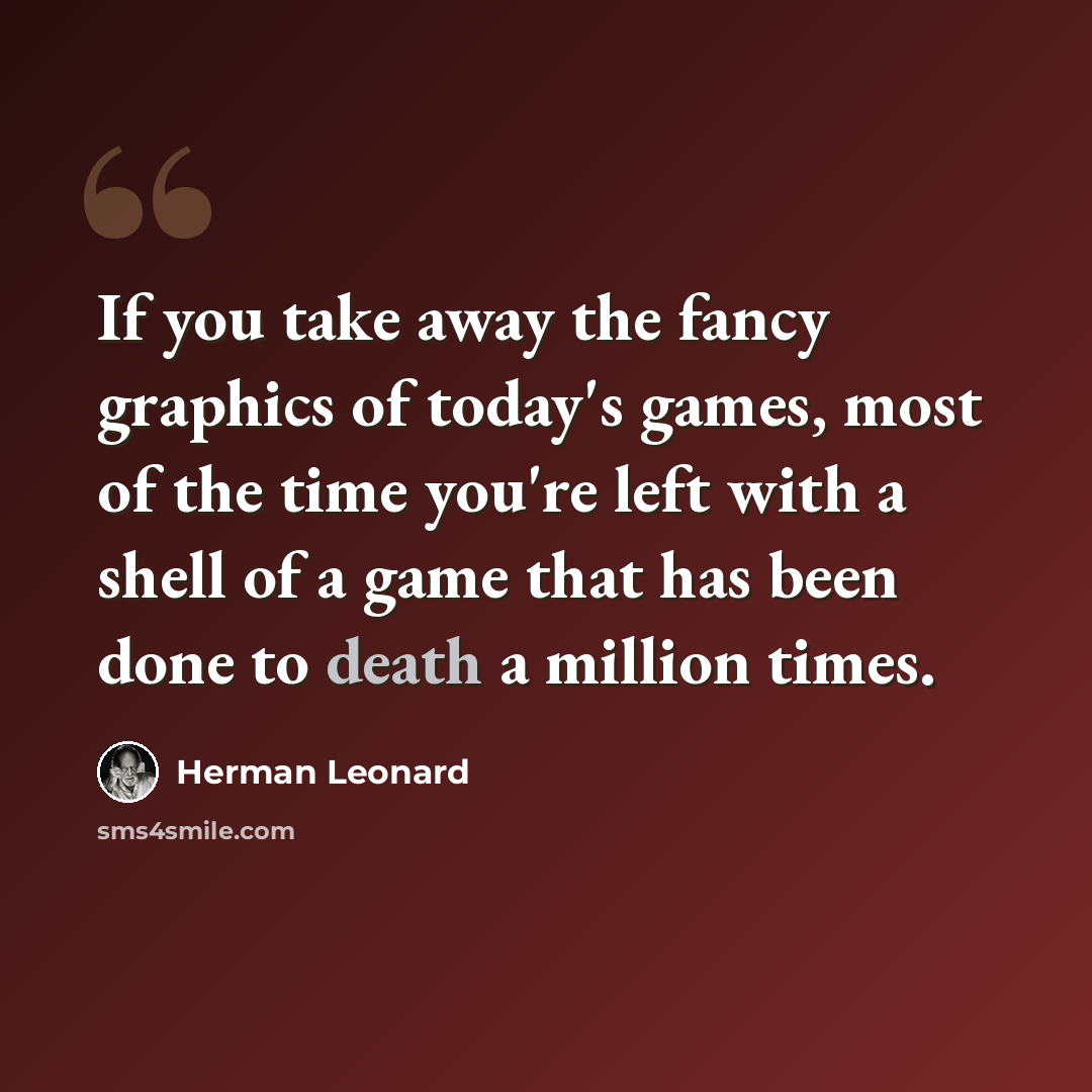 “If you take away the fancy graphics of today's games, most of the time you're left with a shell of a game that has been done to death a million times.” quote by Herman Leonard