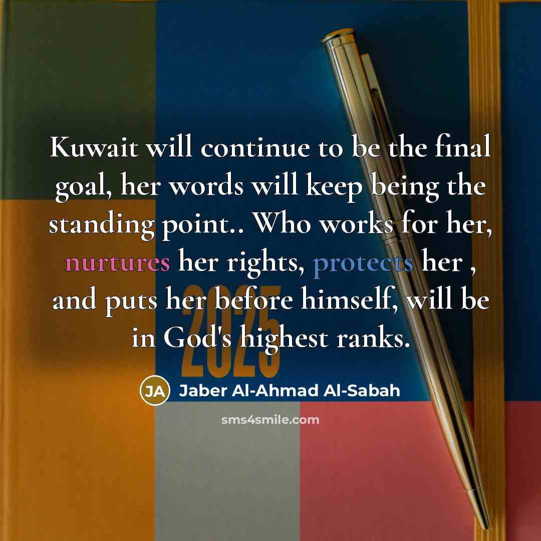 “Kuwait will continue to be the final goal, her words will keep being the standing point.. Who works for her, nurtures her rights, protects her , and puts her before himself, will be in God's highest ranks.” quote by Jaber Al-Ahmad Al-Sabah