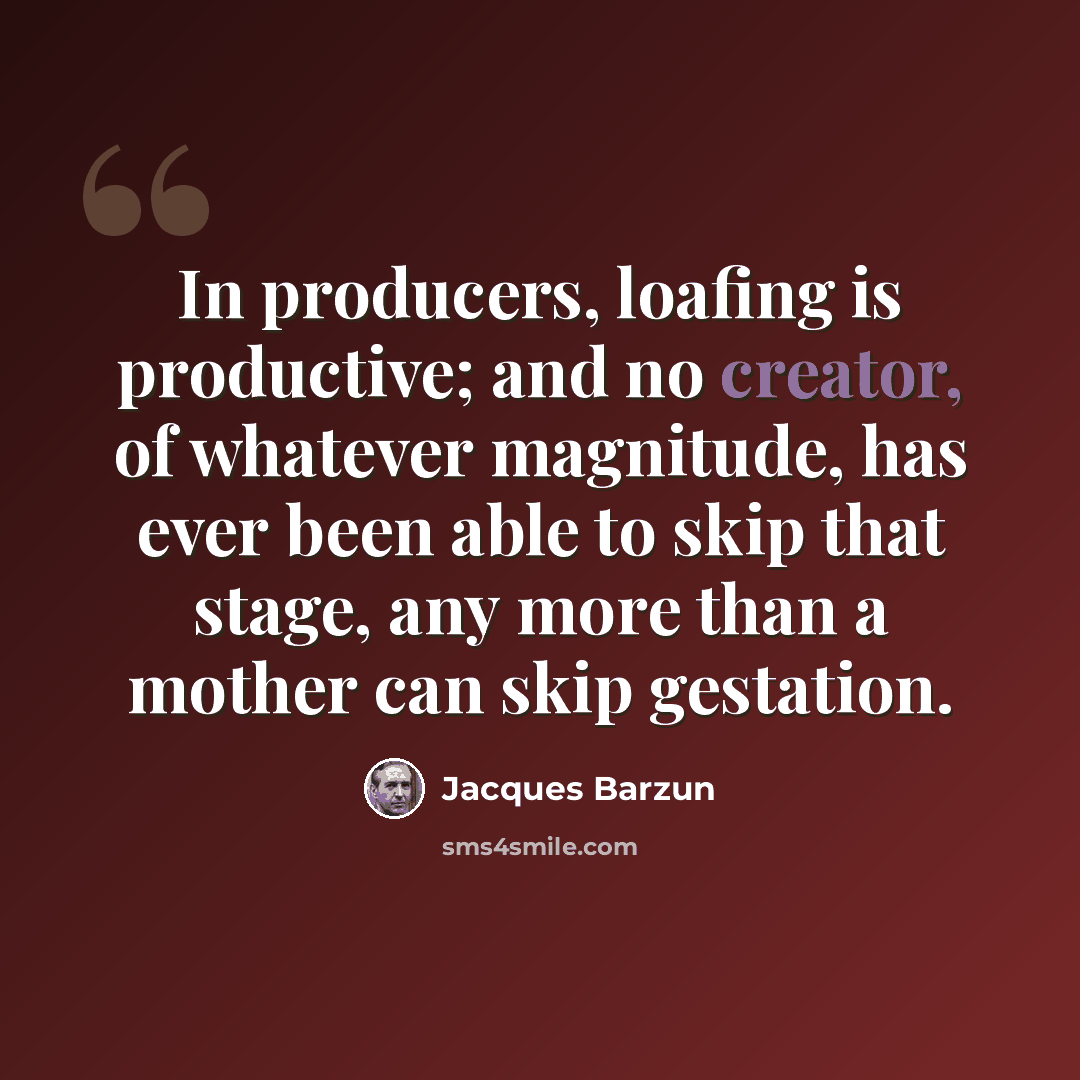 “In producers, loafing is productive; and no creator, of whatever magnitude, has ever been able to skip that stage, any more than a mother can skip gestation.” quote by Jacques Barzun