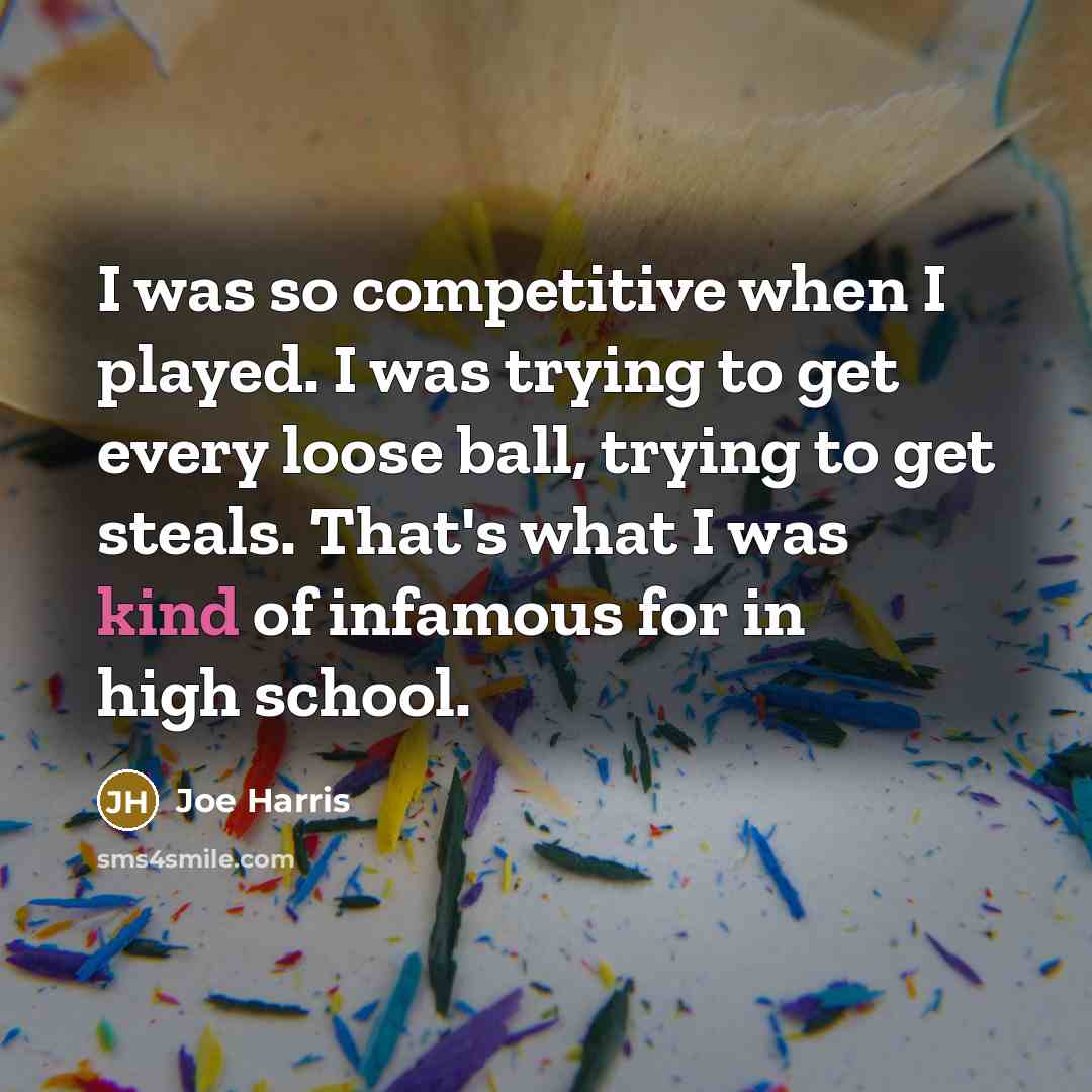 “I was so competitive when I played. I was trying to get every loose ball, trying to get steals. That's what I was kind of infamous for in high school.” quote by Joe Harris