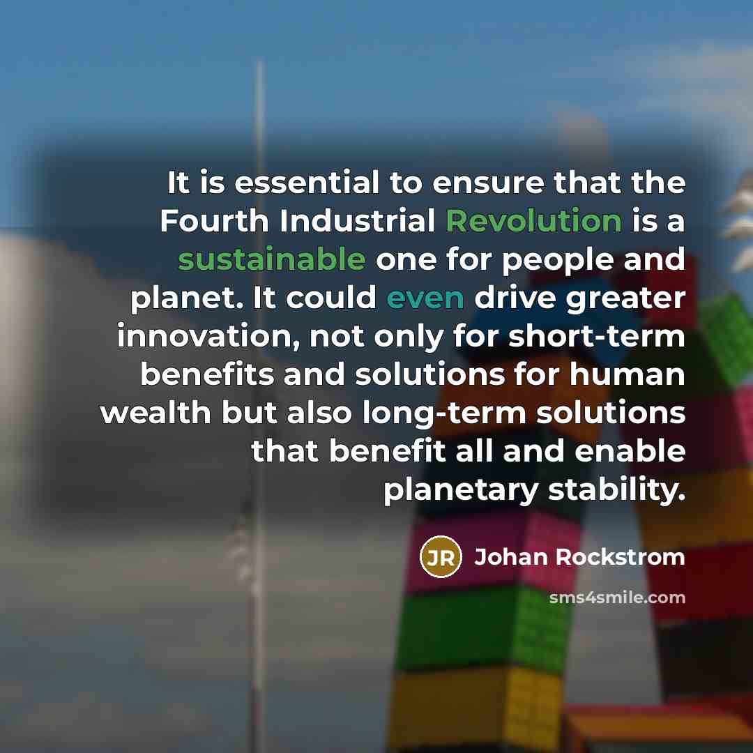 “It is essential to ensure that the Fourth Industrial Revolution is a sustainable one for people and planet. It could even drive greater innovation, not only for short-term benefits and solutions for human wealth but also long-term solutions that benefit all and enable planetary stability.” quote by Johan Rockstrom