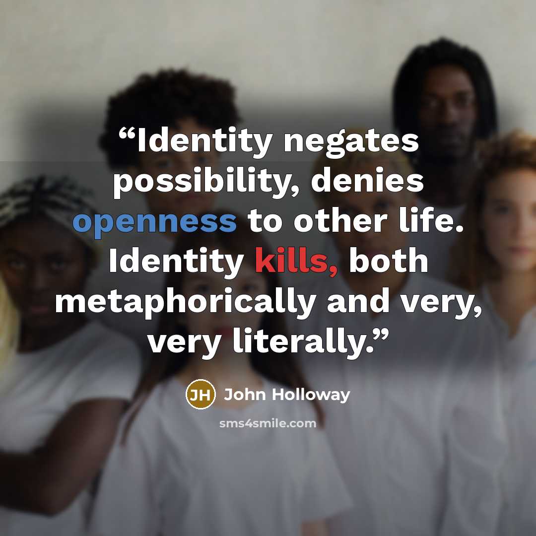 “Identity negates possibility, denies openness to other life. Identity kills, both metaphorically and very, very literally.” quote by John Holloway