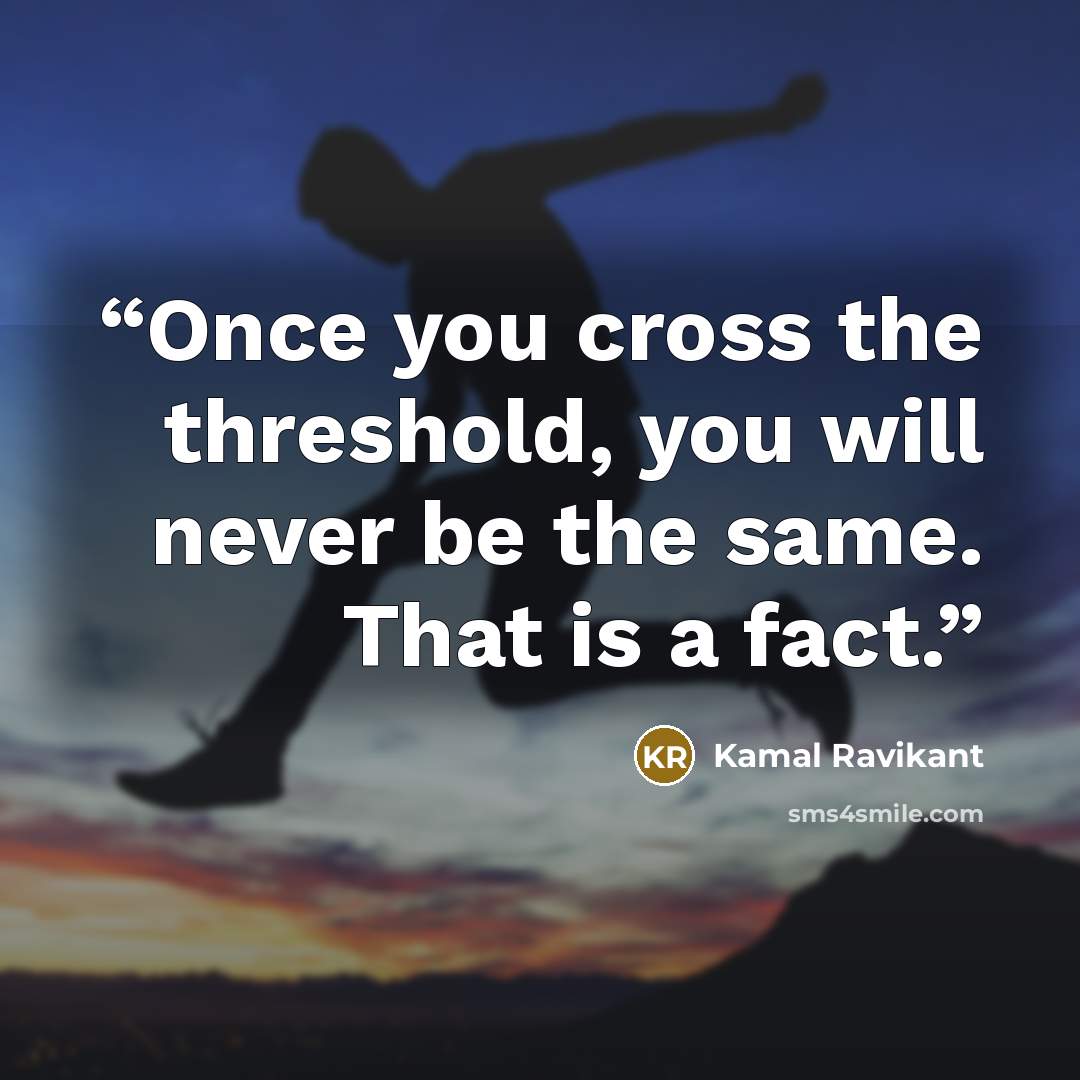 “Once you cross the threshold, you will never be the same. That is a fact.” quote by Kamal Ravikant