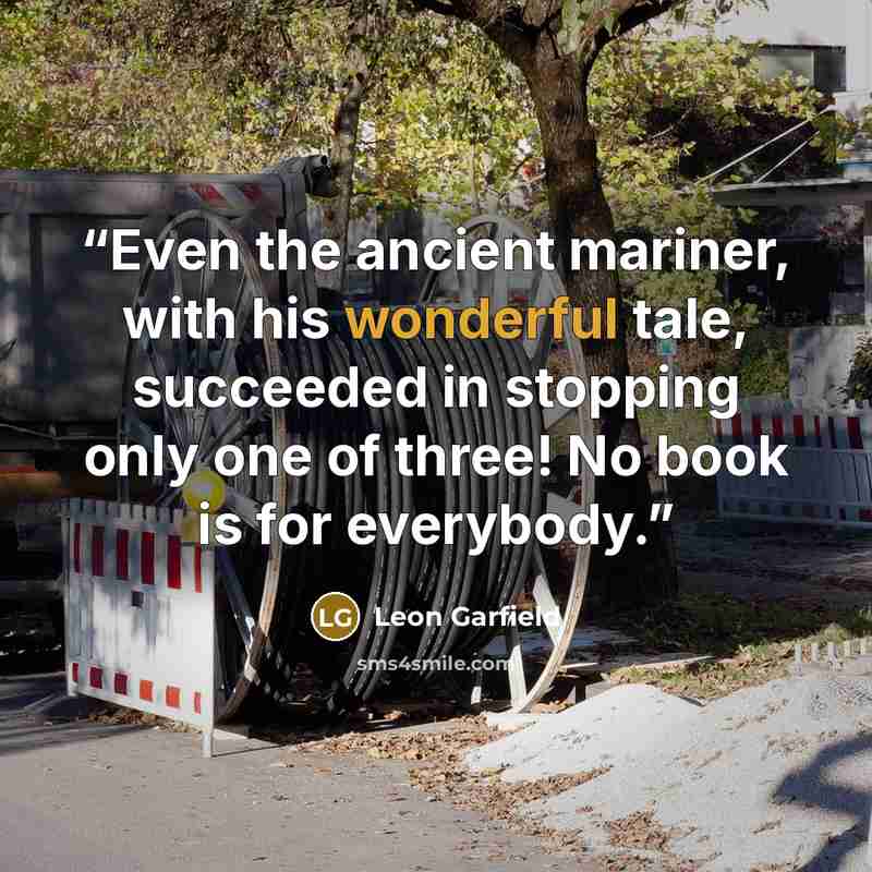 “Even the ancient mariner, with his wonderful tale, succeeded in stopping only one of three! No book is for everybody.” quote by Leon Garfield