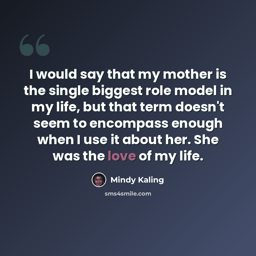 “I would say that my mother is the single biggest role model in my life, but that term doesn't seem to encompass enough when I use it about her. She was the love of my life.” quote by Mindy Kaling