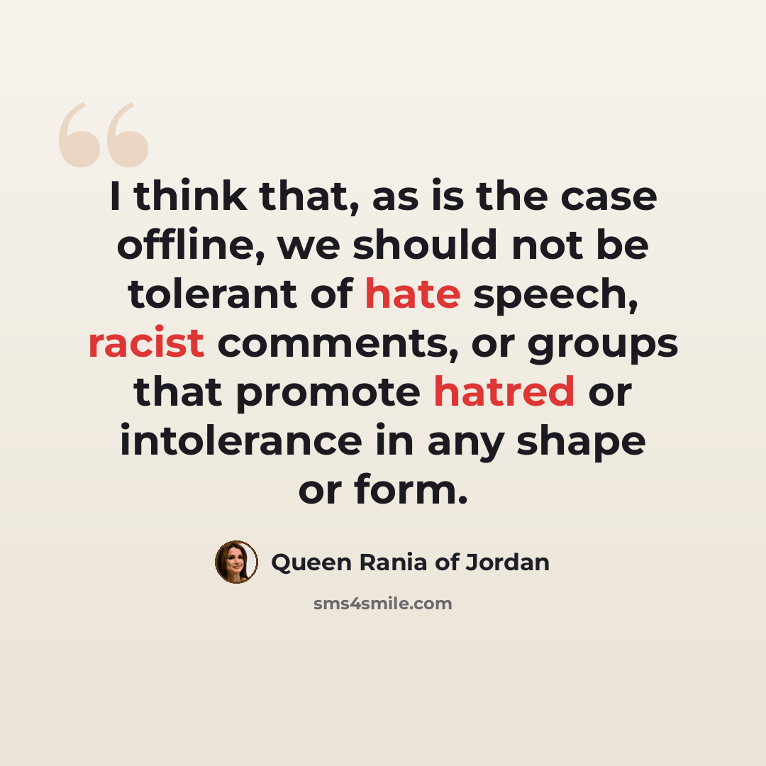 “I think that, as is the case offline, we should not be tolerant of hate speech, racist comments, or groups that promote hatred or intolerance in any shape or form.” quote by Queen Rania of Jordan