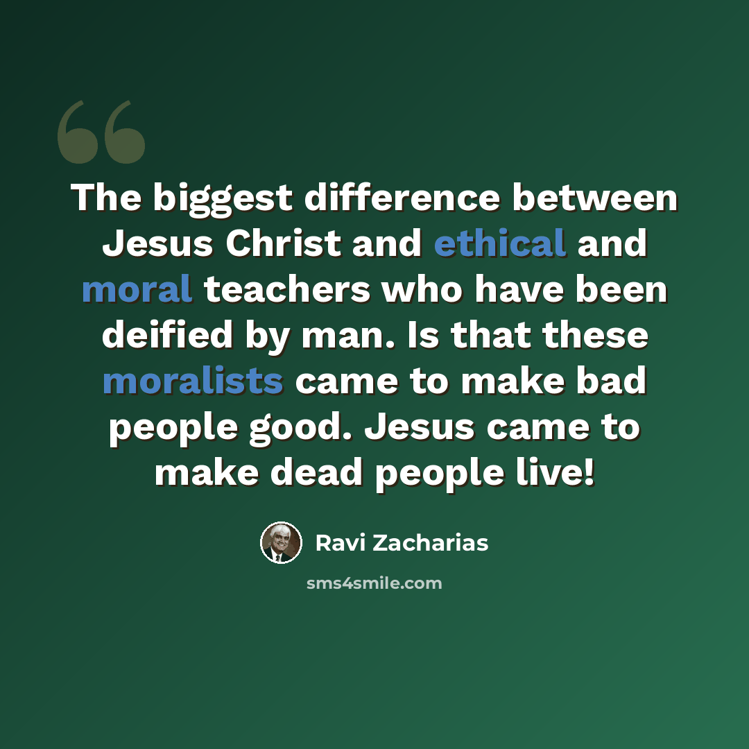 “The biggest difference between Jesus Christ and ethical and moral teachers who have been deified by man. Is that these moralists came to make bad people good. Jesus came to make dead people live!” quote by Ravi Zacharias