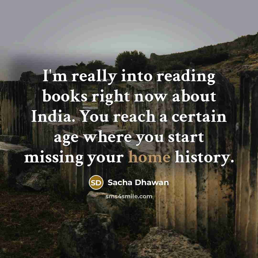 “I'm really into reading books right now about India. You reach a certain age where you start missing your home history.” quote by Sacha Dhawan