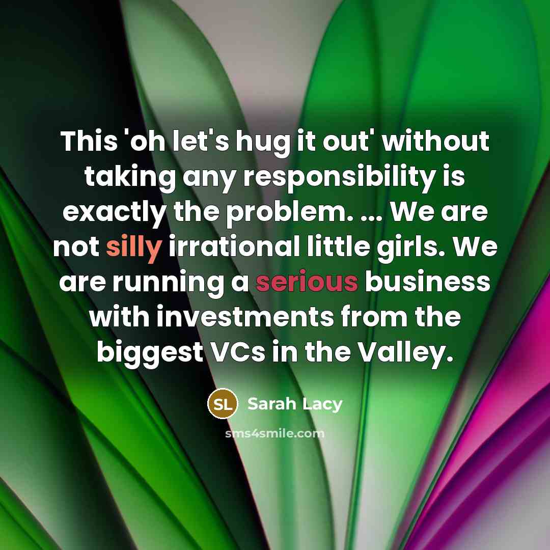 “This 'oh let's hug it out' without taking any responsibility is exactly the problem. ... We are not silly irrational little girls. We are running a serious business with investments from the biggest VCs in the Valley.” quote by Sarah Lacy