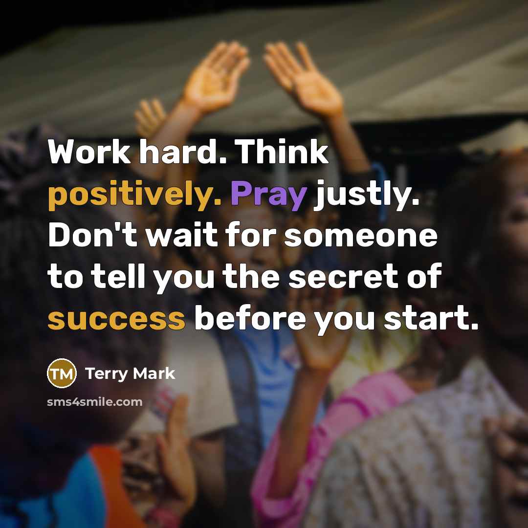 “Work hard. Think positively. Pray justly. Don't wait for someone to tell you the secret of success before you start.” quote by Terry Mark
