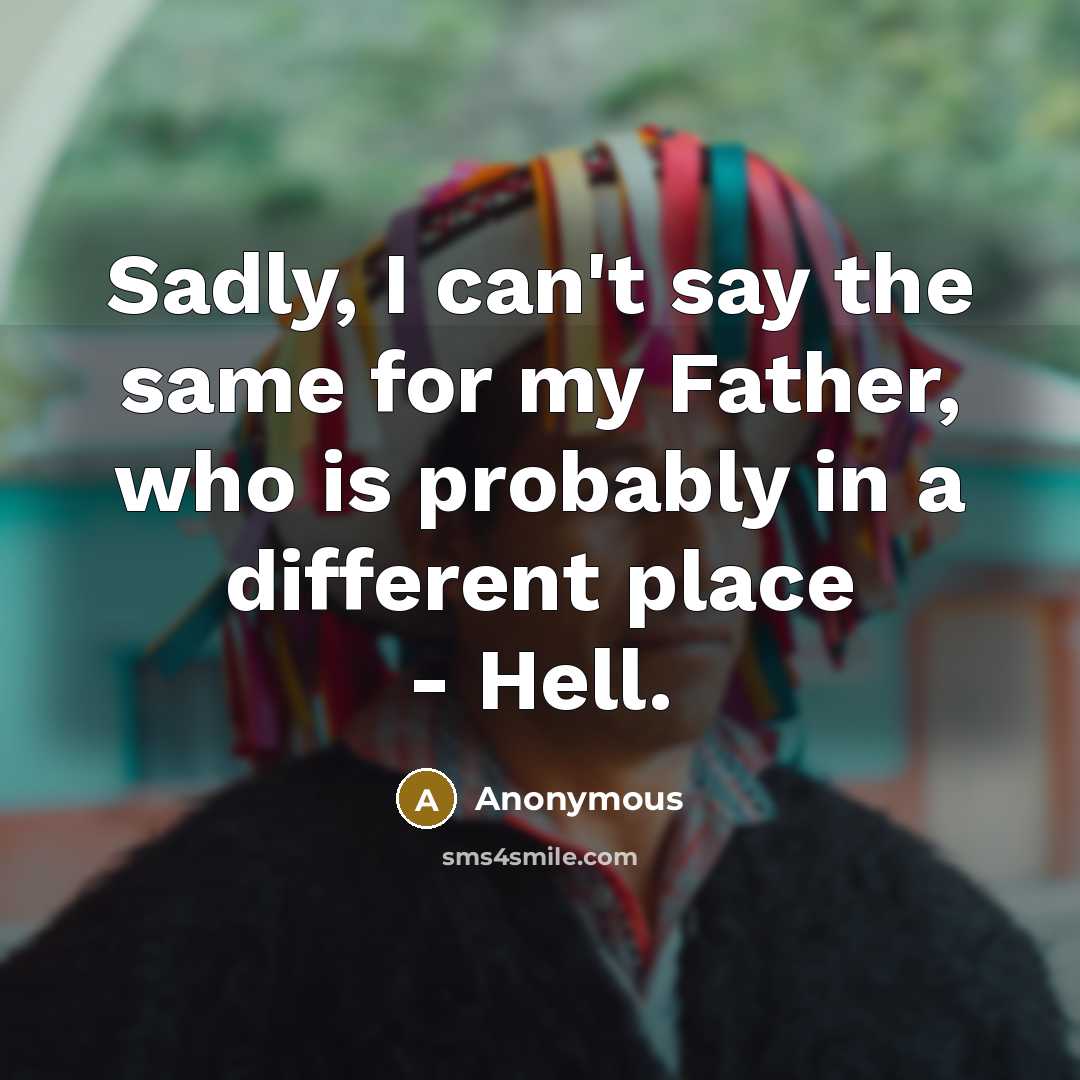 “Sadly, I can't say the same for my Father, who is probably in a different place - Hell.” quote by Anonymous