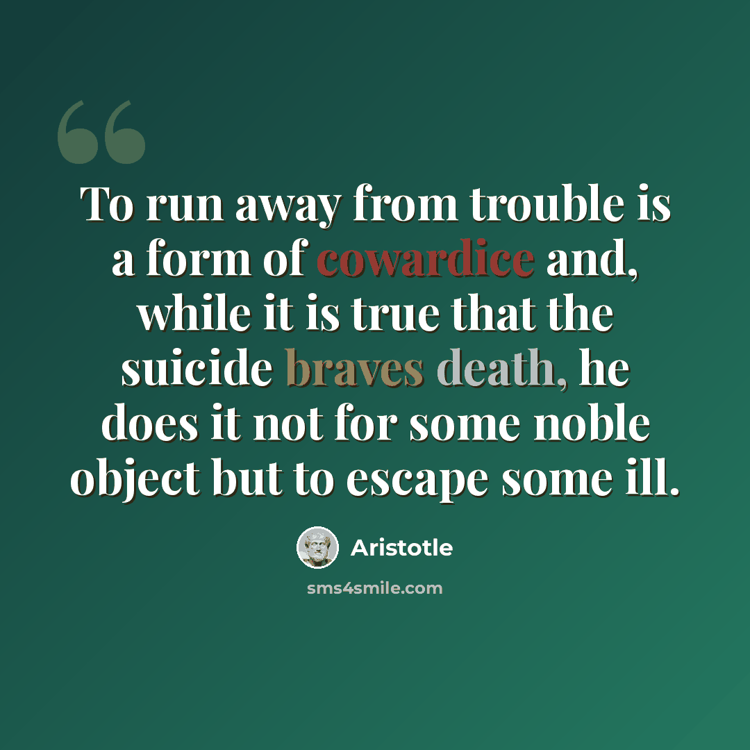 “To run away from trouble is a form of cowardice and, while it is true that the suicide braves death, he does it not for some noble object but to escape some ill.” quote by Aristotle