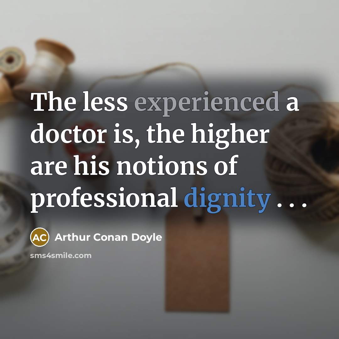 “The less experienced a doctor is, the higher are his notions of professional dignity . . .” quote by Arthur Conan Doyle