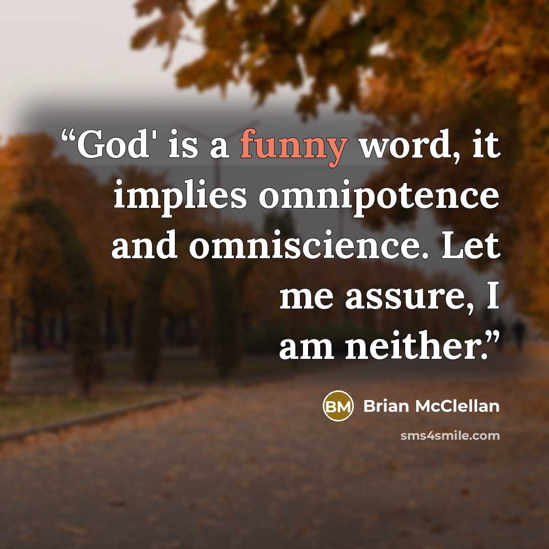“God' is a funny word, it implies omnipotence and omniscience. Let me assure, I am neither.” quote by Brian McClellan