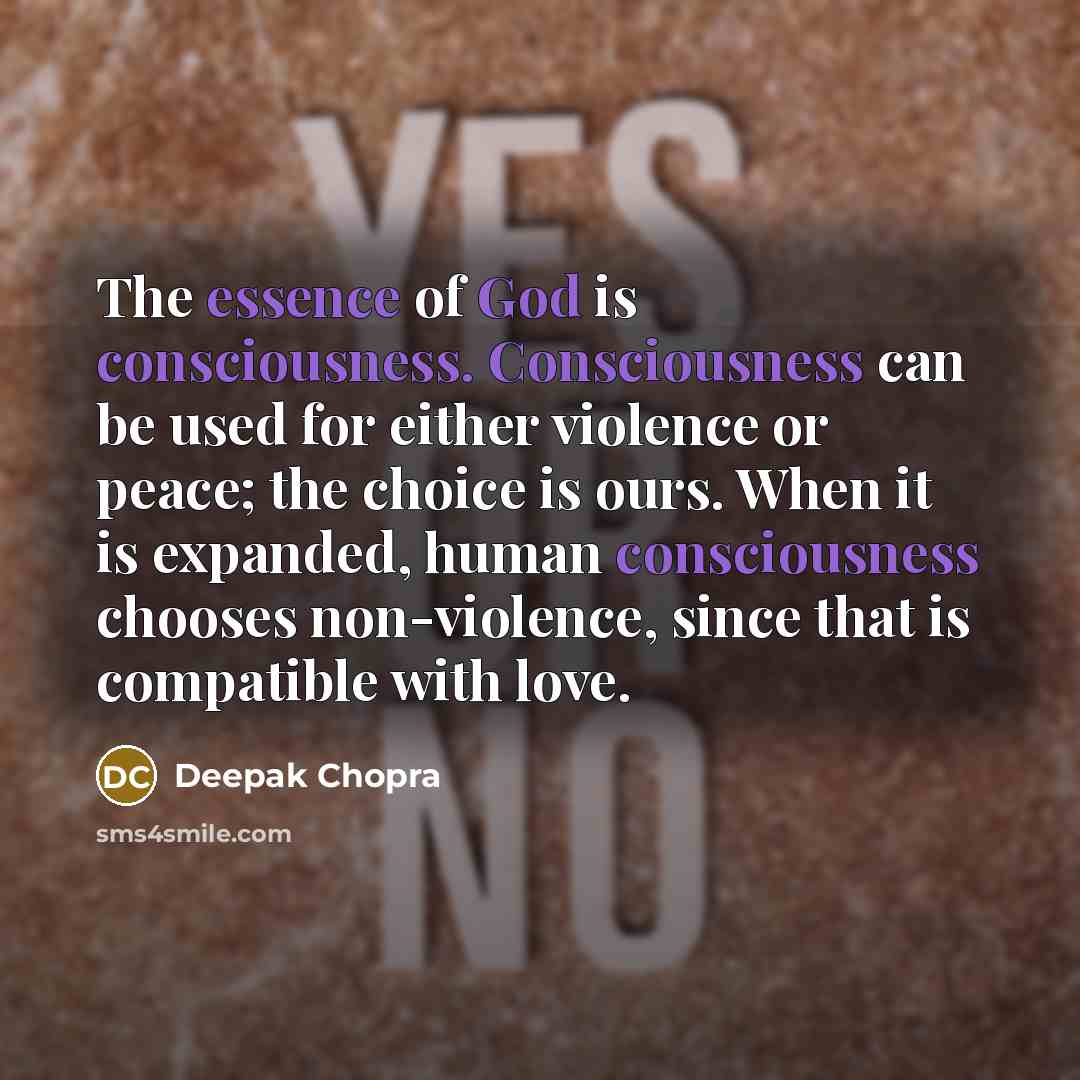 “The essence of God is consciousness. Consciousness can be used for either violence or peace; the choice is ours. When it is expanded, human consciousness chooses non-violence, since that is compatible with love.” quote by Deepak Chopra